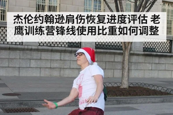 杰伦约翰逊肩伤恢复进度评估 老鹰训练营锋线使用比重如何调整