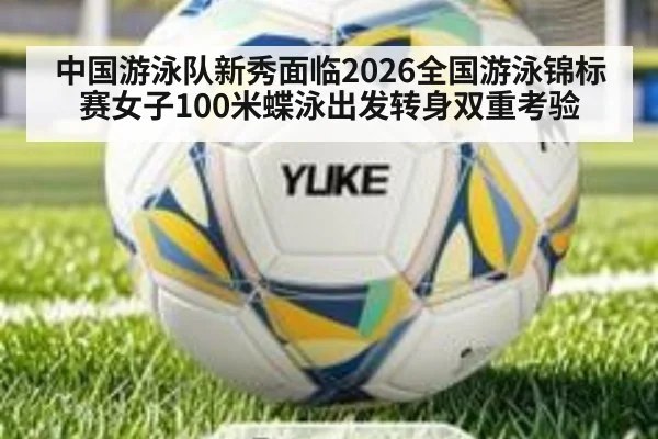 中国游泳队新秀面临2026全国游泳锦标赛女子100米蝶泳出发转身双重考验