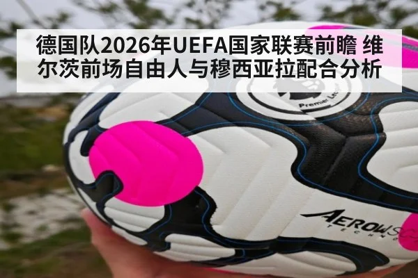 德国队2026年UEFA国家联赛前瞻 维尔茨前场自由人与穆西亚拉配合分析