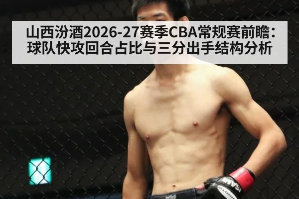 山西汾酒2026-27赛季CBA常规赛前瞻:球队快攻回合占比与三分出手结构分析